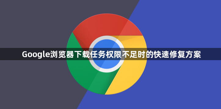 Google浏览器下载任务权限不足时的快速修复方案1