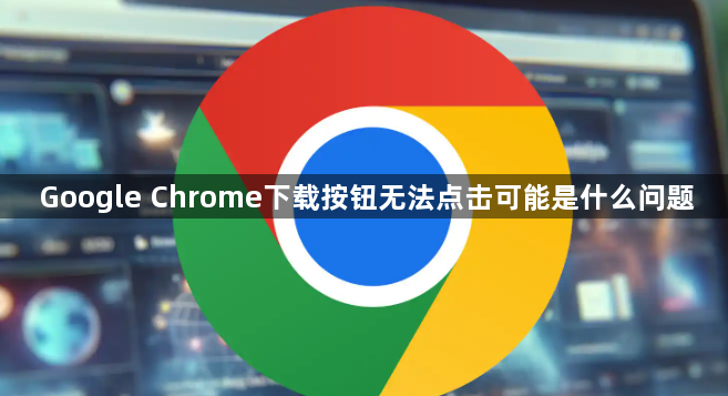 Google Chrome下载按钮无法点击可能是什么问题1