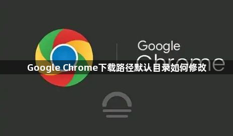 Google Chrome下载路径默认目录如何修改1