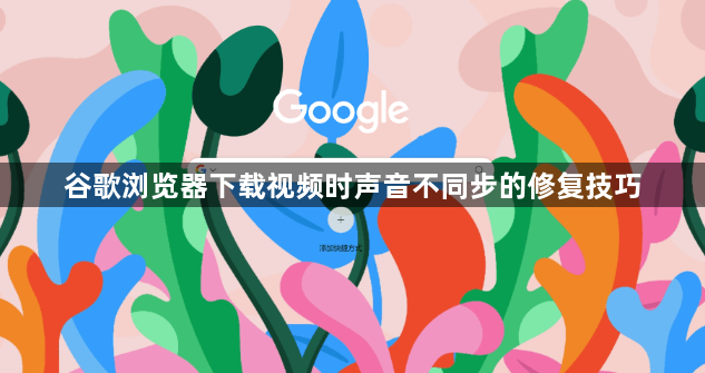 谷歌浏览器下载视频时声音不同步的修复技巧1
