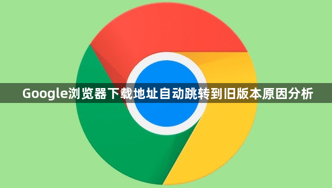 Google浏览器下载地址自动跳转到旧版本原因分析1