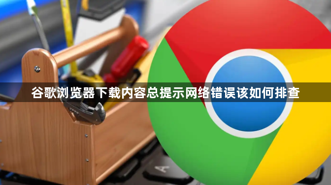 谷歌浏览器下载内容总提示网络错误该如何排查1