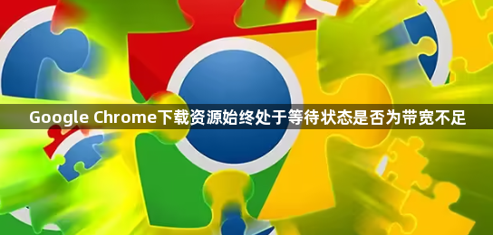 Google Chrome下载资源始终处于等待状态是否为带宽不足1