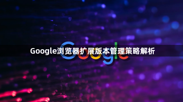Google浏览器扩展版本管理策略解析1