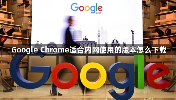 Google Chrome适合内网使用的版本怎么下载1