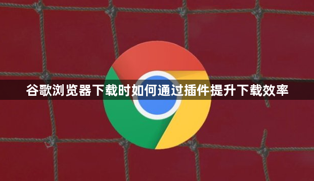 谷歌浏览器下载时如何通过插件提升下载效率1