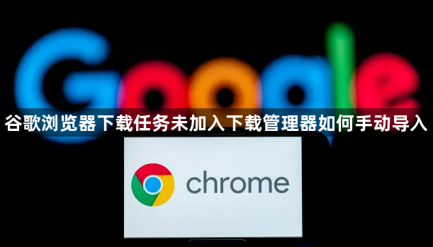 谷歌浏览器下载任务未加入下载管理器如何手动导入1