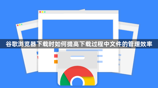 谷歌浏览器下载时如何提高下载过程中文件的管理效率1