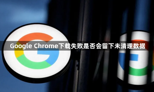 Google Chrome下载失败是否会留下未清理数据1