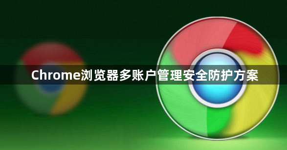 Chrome浏览器多账户管理安全防护方案1