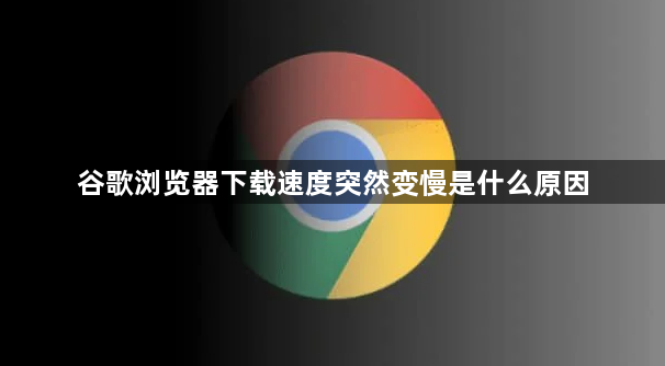 谷歌浏览器下载速度突然变慢是什么原因1