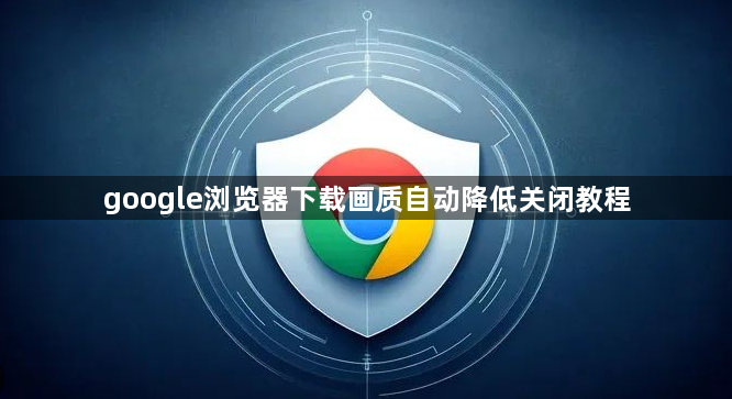 google浏览器下载画质自动降低关闭教程1