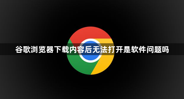 谷歌浏览器下载内容后无法打开是软件问题吗1