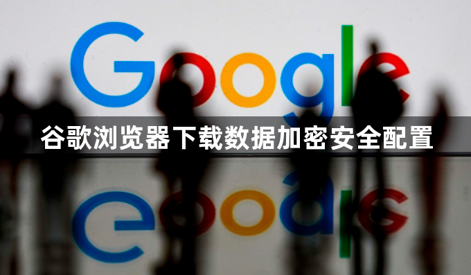 谷歌浏览器下载数据加密安全配置1