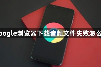 Google浏览器下载音频文件失败怎么办1