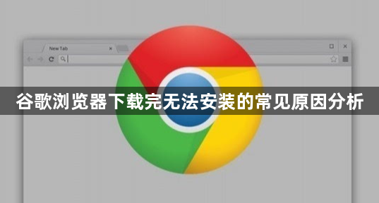 谷歌浏览器下载完无法安装的常见原因分析1