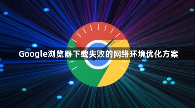 Google浏览器下载失败的网络环境优化方案1