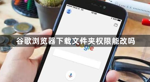 谷歌浏览器下载文件夹权限能改吗1