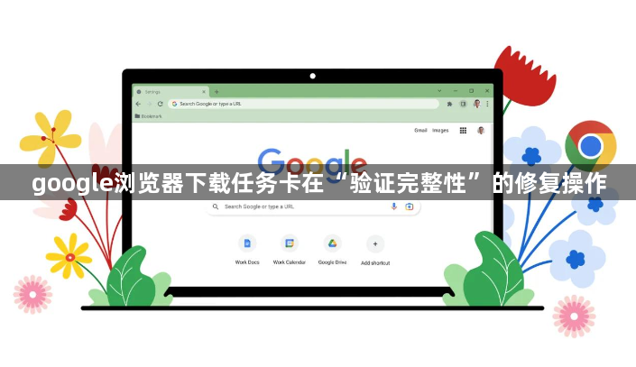 google浏览器下载任务卡在“验证完整性”的修复操作1