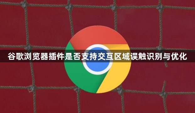 谷歌浏览器插件是否支持交互区域误触识别与优化1
