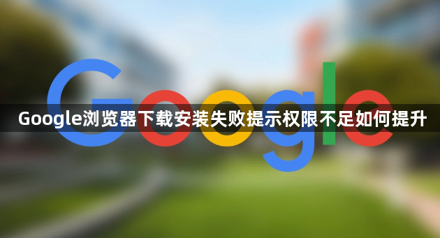 Google浏览器下载安装失败提示权限不足如何提升1