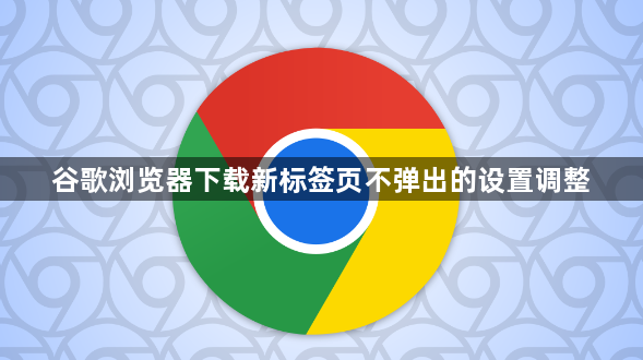 谷歌浏览器下载新标签页不弹出的设置调整1