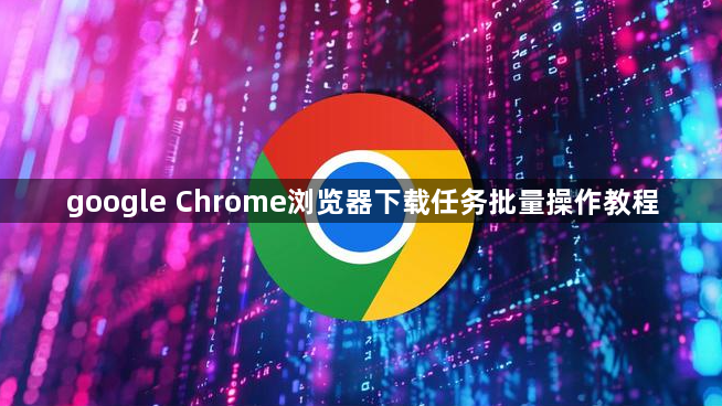google Chrome浏览器下载任务批量操作教程1