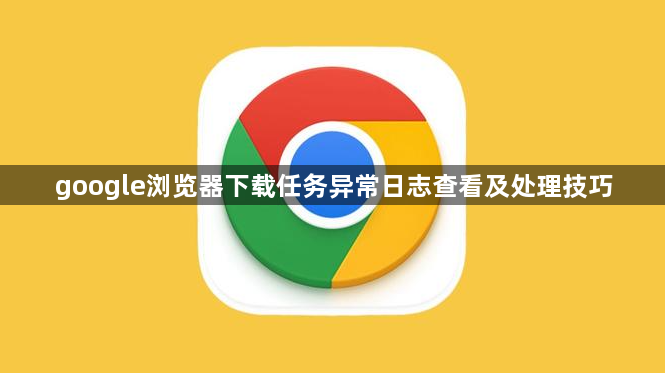 google浏览器下载任务异常日志查看及处理技巧1