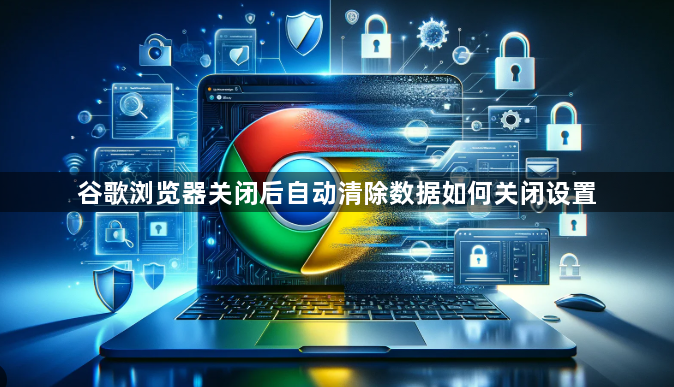 谷歌浏览器关闭后自动清除数据如何关闭设置1