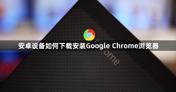 安卓设备如何下载安装Google Chrome浏览器1