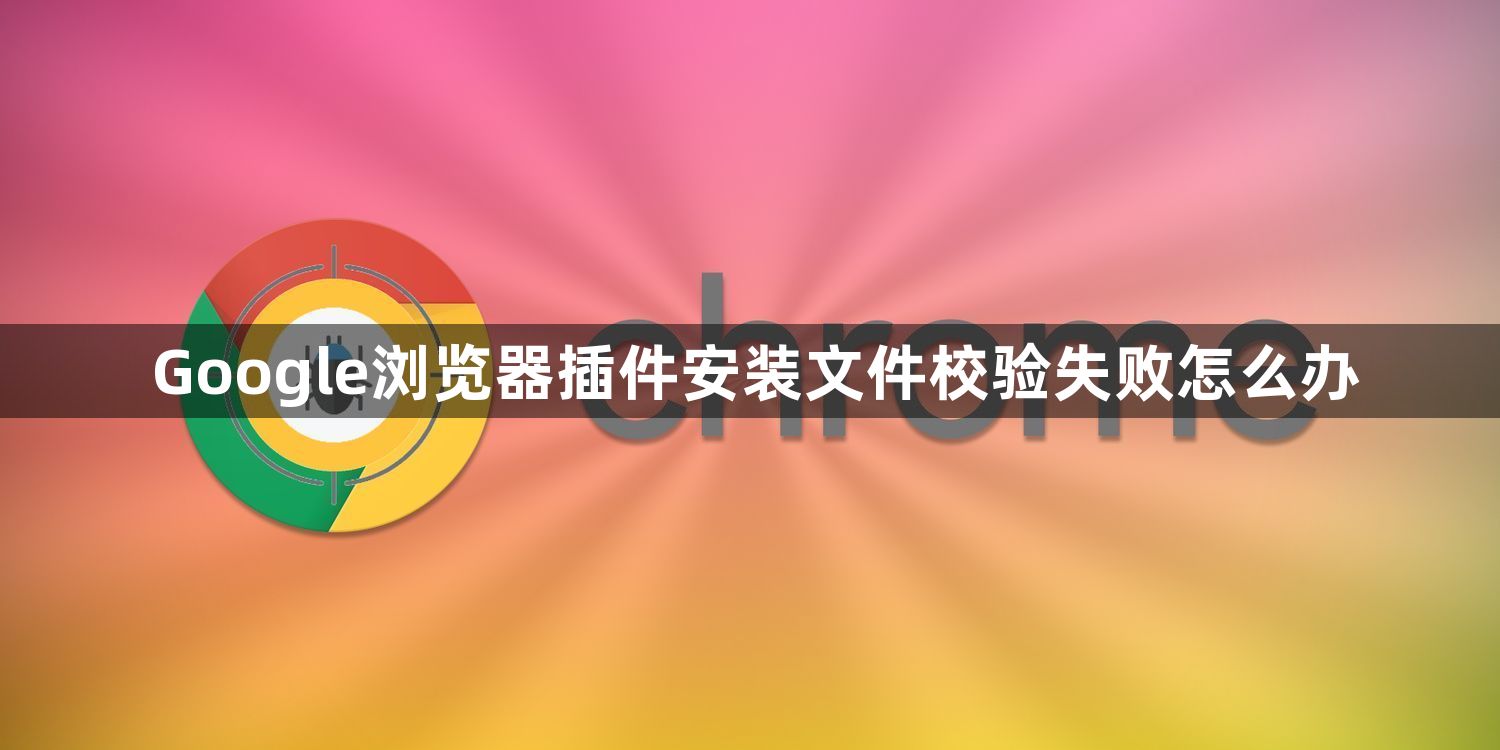 Google浏览器插件安装文件校验失败怎么办1