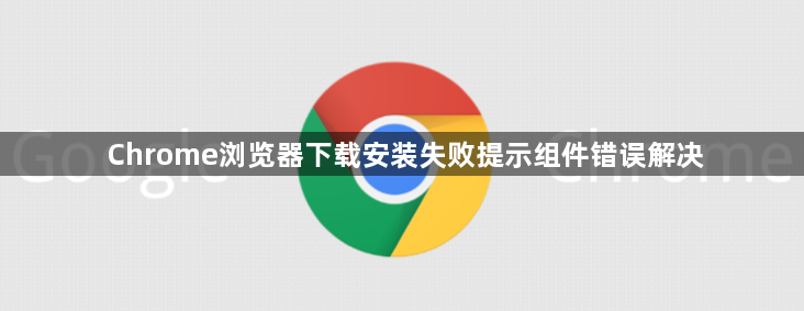 Chrome浏览器下载安装失败提示组件错误解决1