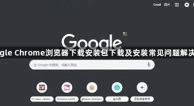 google Chrome浏览器下载安装包下载及安装常见问题解决方案1