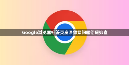 Google浏览器标签页崩溃频繁问题彻底排查1