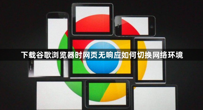 下载谷歌浏览器时网页无响应如何切换网络环境1