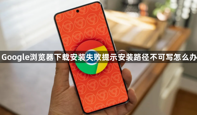 Google浏览器下载安装失败提示安装路径不可写怎么办1