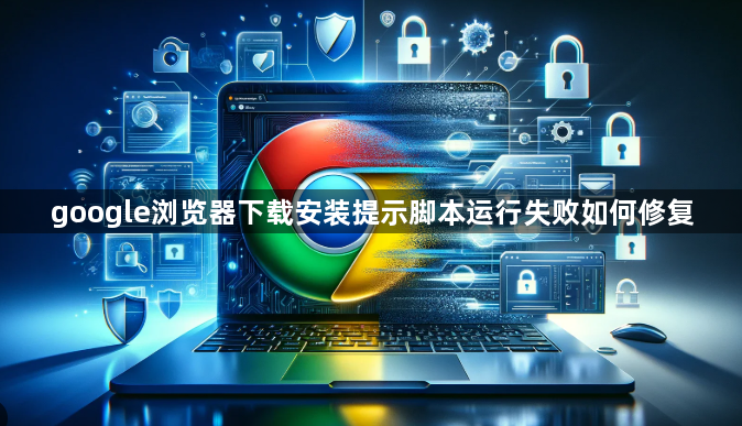 google浏览器下载安装提示脚本运行失败如何修复1