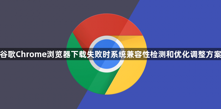 谷歌Chrome浏览器下载失败时系统兼容性检测和优化调整方案1