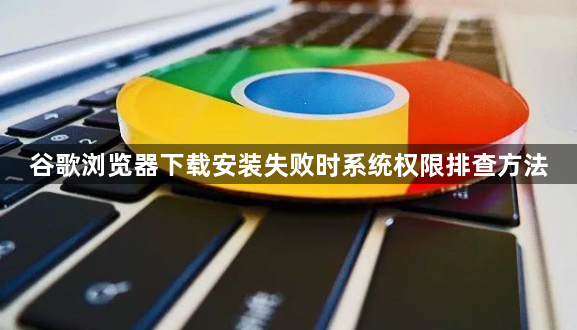 谷歌浏览器下载安装失败时系统权限排查方法1