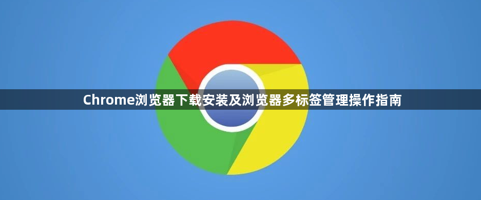 Chrome浏览器下载安装及浏览器多标签管理操作指南1