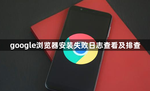 google浏览器安装失败日志查看及排查1