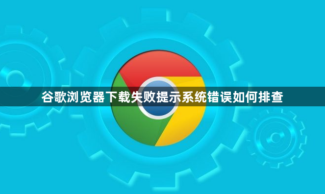 谷歌浏览器下载失败提示系统错误如何排查1