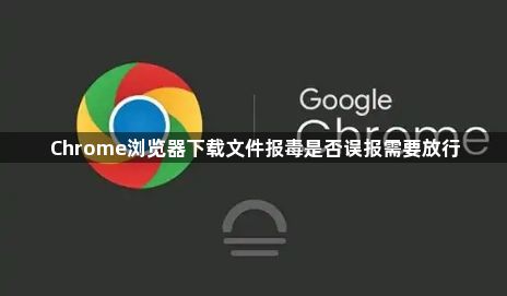 Chrome浏览器下载文件报毒是否误报需要放行1