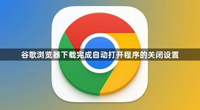 谷歌浏览器下载完成自动打开程序的关闭设置1