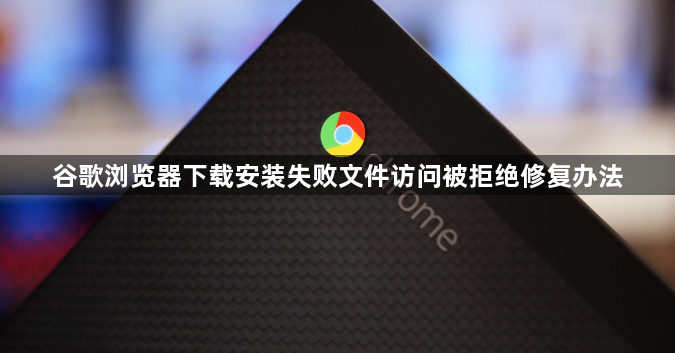 谷歌浏览器下载安装失败文件访问被拒绝修复办法1