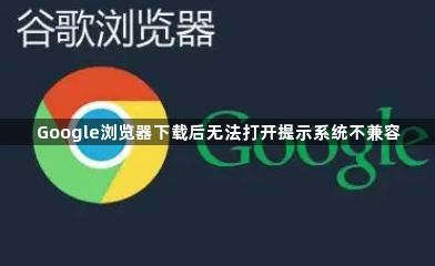 Google浏览器下载后无法打开提示系统不兼容1