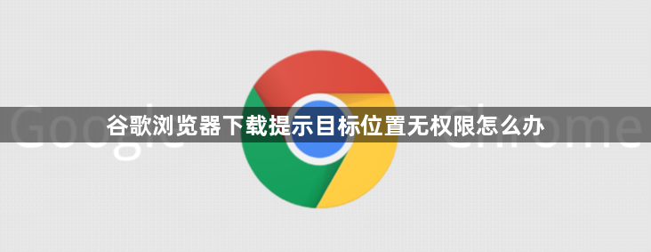 谷歌浏览器下载提示目标位置无权限怎么办1