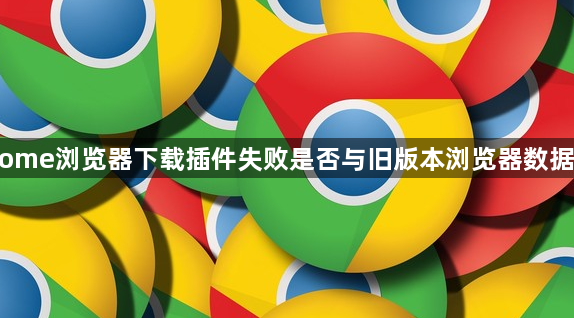 Chrome浏览器下载插件失败是否与旧版本浏览器数据冲突1