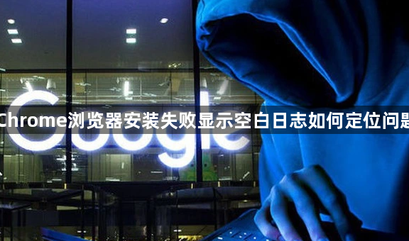 Chrome浏览器安装失败显示空白日志如何定位问题1