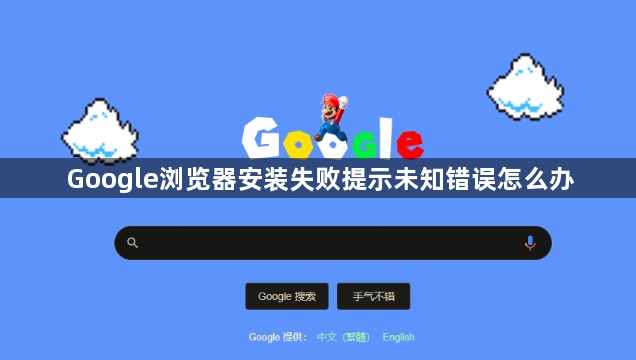 Google浏览器安装失败提示未知错误怎么办1
